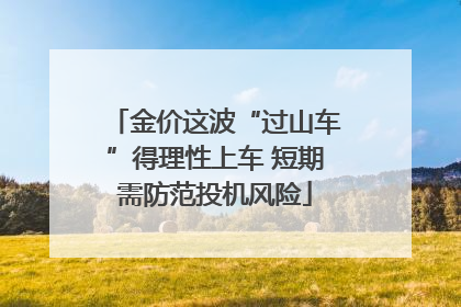 金价这波“过山车”得理性上车 短期需防范投机风险