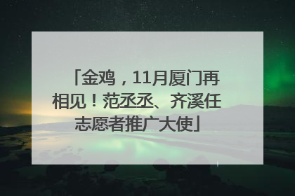 金鸡，11月厦门再相见！范丞丞、齐溪任志愿者推广大使