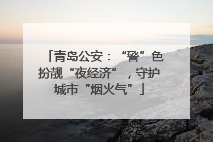 青岛公安：“警”色扮靓“夜经济”，守护城市“烟火气”
