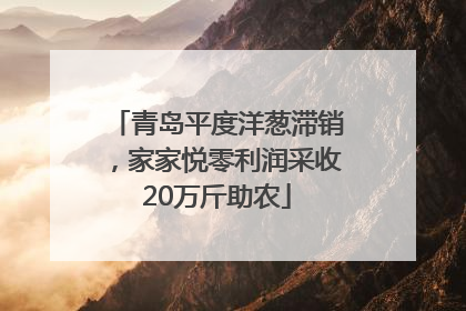 青岛平度洋葱滞销，家家悦零利润采收20万斤助农