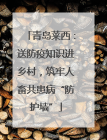 青岛莱西：送防疫知识进乡村，筑牢人畜共患病“防护墙”