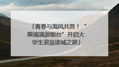 青春与海风共舞！“乘滴滴游烟台”开启大学生浪漫读城之旅