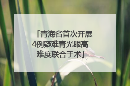 青海省首次开展4例疑难青光眼高难度联合手术