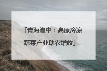 青海湟中：高原冷凉蔬菜产业助农增收