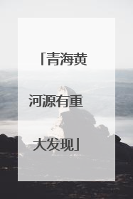 青海黄河源有重大发现