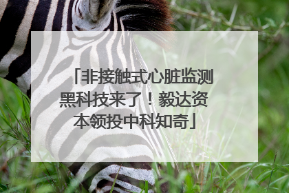非接触式心脏监测黑科技来了！毅达资本领投中科知奇
