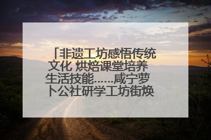 非遗工坊感悟传统文化 烘焙课堂培养生活技能……咸宁萝卜公社研学工坊街焕新迎“双节”