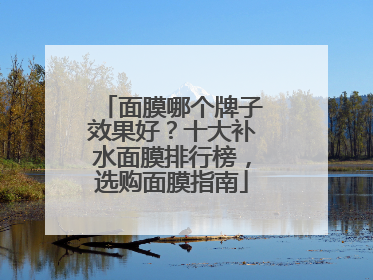 面膜哪个牌子效果好？十大补水面膜排行榜，选购面膜指南