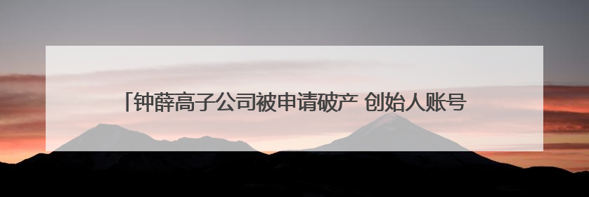 钟薛高子公司被申请破产 创始人账号“钟薛高老林”粉丝仅1800余人