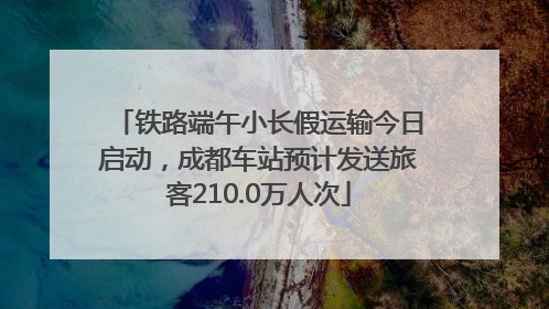 铁路端午小长假运输今日启动，成都车站预计发送旅客210.0万人次