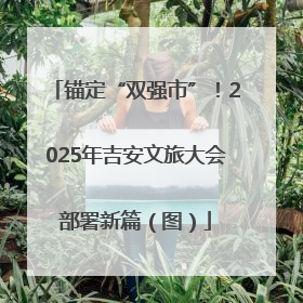 锚定“双强市”！2025年吉安文旅大会部署新篇（图）
