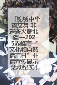 锦绣中华霓裳舞 非遗薪火耀北疆—2025赤峰市“文化和自然遗产日”非遗宣传展示活动纪实