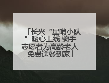 长兴“星哨小队”暖心上线 骑手志愿者为高龄老人免费送餐到家