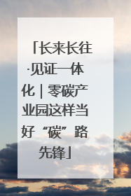 长来长往·见证一体化｜零碳产业园这样当好“碳”路先锋