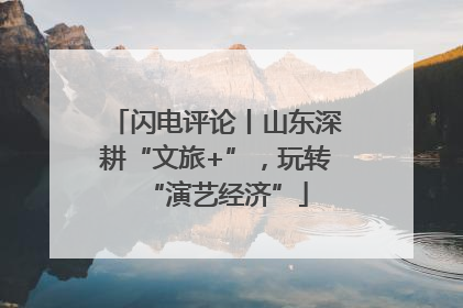 闪电评论丨山东深耕“文旅+”，玩转“演艺经济”