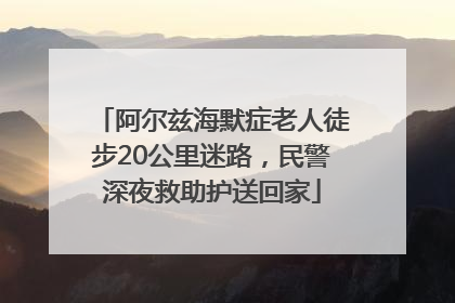 阿尔兹海默症老人徒步20公里迷路，民警深夜救助护送回家