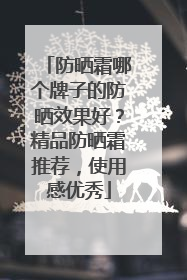 防晒霜哪个牌子的防晒效果好？精品防晒霜推荐，使用感优秀