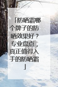 防晒霜哪个牌子的防晒效果好？专业盘点，真正值得入手的防晒霜