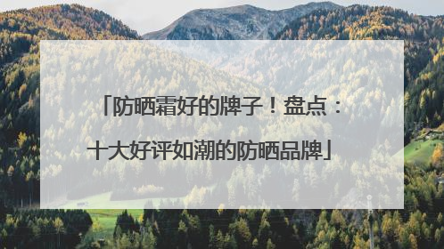 防晒霜好的牌子！盘点：十大好评如潮的防晒品牌