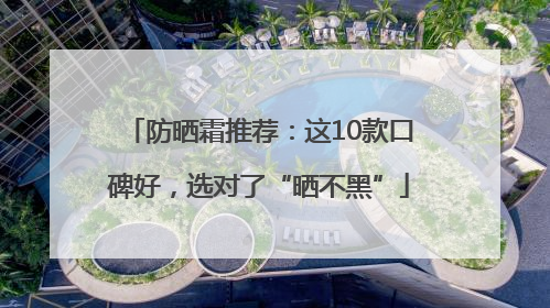 防晒霜推荐：这10款口碑好，选对了“晒不黑”