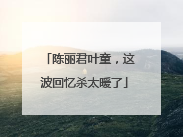 陈丽君叶童，这波回忆杀太暖了