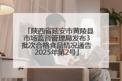陕西省延安市黄陵县市场监督管理局发布3批次合格食品情况通告2025年第2号