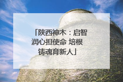 陕西神木：启智润心担使命 培根铸魂育新人