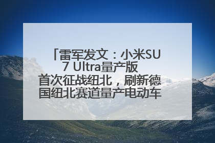 雷军发文：小米SU7 Ultra量产版首次征战纽北，刷新德国纽北赛道量产电动车圈速纪录，成为纽北史上最速量产电动车