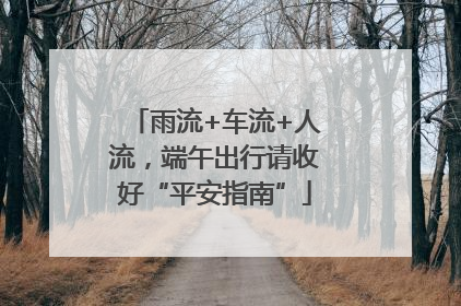 雨流+车流+人流，端午出行请收好“平安指南”