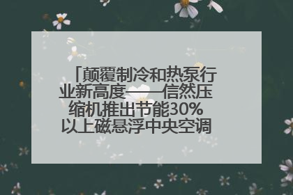 颠覆制冷和热泵行业新高度——信然压缩机推出节能30%以上磁悬浮中央空调和磁悬浮热泵