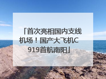 首次亮相国内支线机场！国产大飞机C919首航南阳