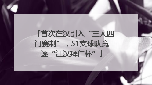 首次在汉引入“三人四门赛制”，51支球队竞逐“江汉拜仁杯”