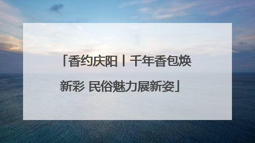 香约庆阳丨千年香包焕新彩 民俗魅力展新姿