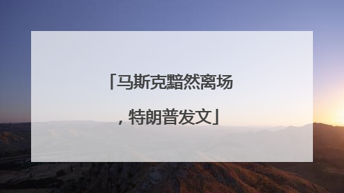 马斯克黯然离场，特朗普发文