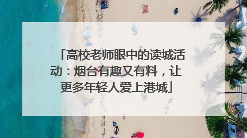 高校老师眼中的读城活动：烟台有趣又有料，让更多年轻人爱上港城