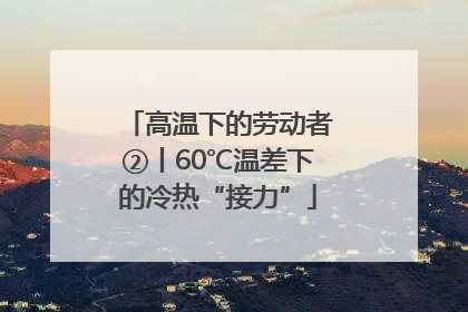 高温下的劳动者②丨60℃温差下的冷热“接力”
