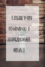 高温下的劳动者④丨凉风甜汤慰橙衣
