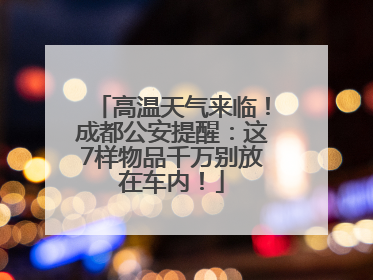 高温天气来临！成都公安提醒：这7样物品千万别放在车内！