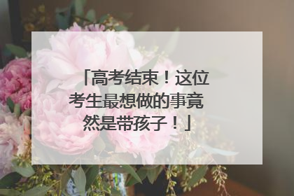 高考结束！这位考生最想做的事竟然是带孩子！
