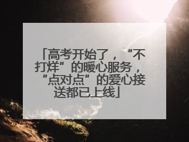 高考开始了，“不打烊”的暖心服务，“点对点”的爱心接送都已上线