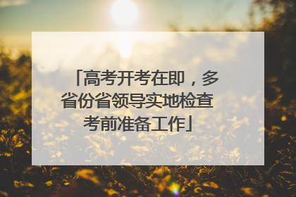 高考开考在即，多省份省领导实地检查考前准备工作