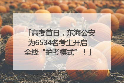 高考首日，东海公安为6534名考生开启全线“护考模式”！