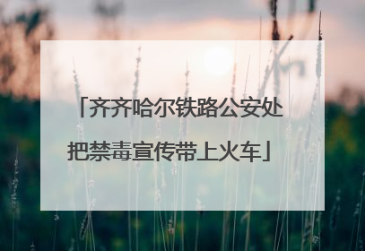 齐齐哈尔铁路公安处把禁毒宣传带上火车