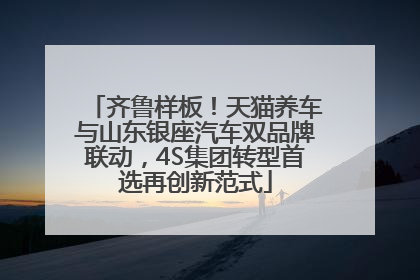 齐鲁样板！天猫养车与山东银座汽车双品牌联动，4S集团转型首选再创新范式