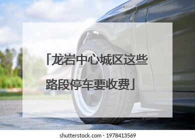 龙岩中心城区这些路段停车要收费