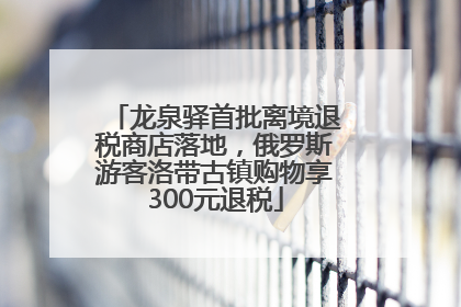 龙泉驿首批离境退税商店落地，俄罗斯游客洛带古镇购物享300元退税