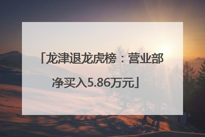 龙津退龙虎榜：营业部净买入5.86万元