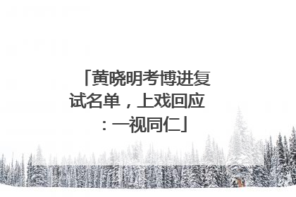黄晓明考博进复试名单，上戏回应：一视同仁