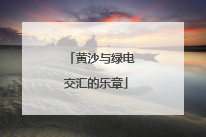 黄沙与绿电交汇的乐章