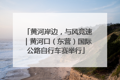 黄河岸边，与风竞速｜黄河口（东营）国际公路自行车赛举行